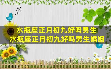 水瓶座正月初九好吗男生 水瓶座正月初九好吗男生婚姻